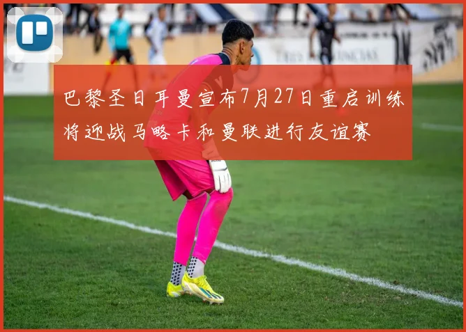巴黎圣日耳曼宣布7月27日重启训练将迎战马略卡和曼联进行友谊赛