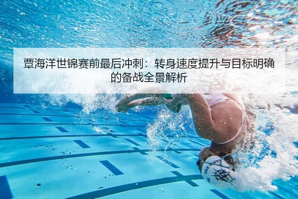 覃海洋世锦赛前最后冲刺：转身速度提升与目标明确的备战全景解析