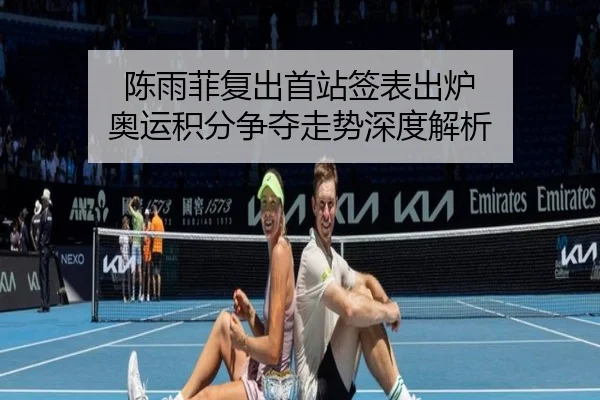 陈雨菲复出首站签表出炉 奥运积分争夺走势深度解析