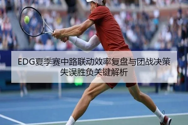 EDG夏季赛中路联动效率复盘与团战决策失误胜负关键解析