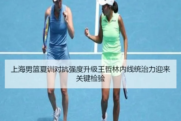 上海男篮夏训对抗强度升级王哲林内线统治力迎来关键检验