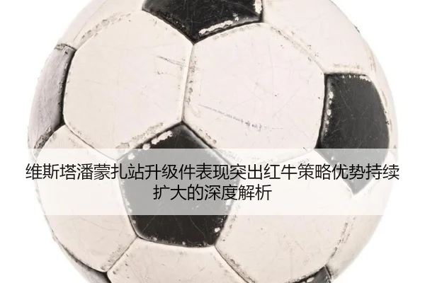 维斯塔潘蒙扎站升级件表现突出红牛策略优势持续扩大的深度解析