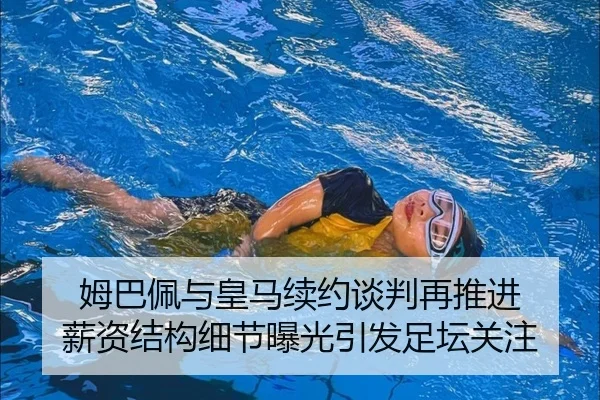 姆巴佩与皇马续约谈判再推进 薪资结构细节曝光引发足坛关注